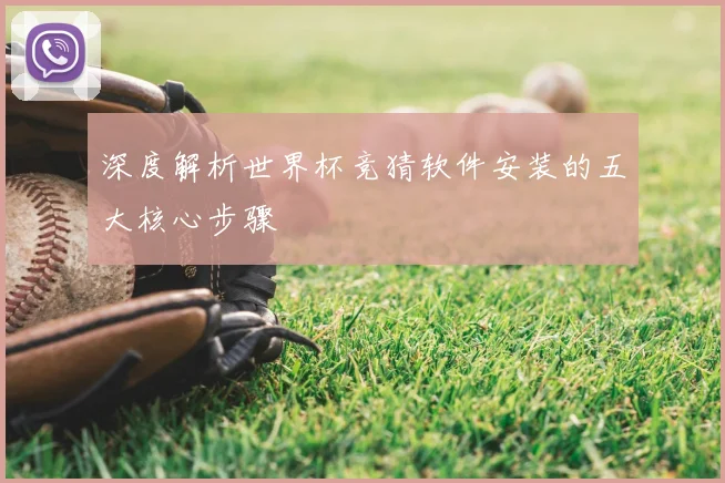 深度解析世界杯竞猜软件安装的五大核心步骤