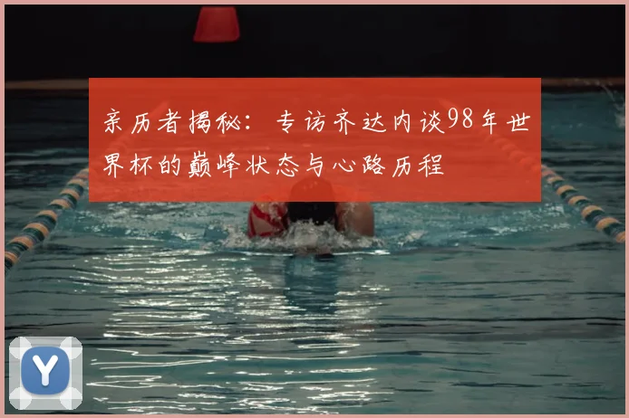 亲历者揭秘:专访齐达内谈98年世界杯的巅峰状态与心路历程