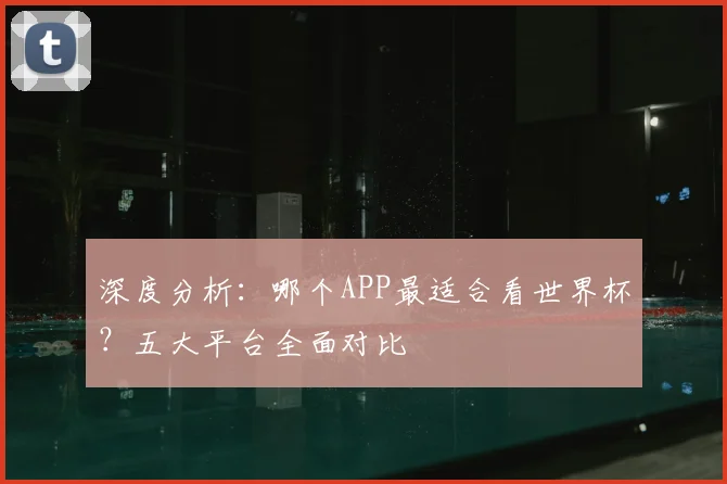 深度分析：哪个APP最适合看世界杯？五大平台全面对比