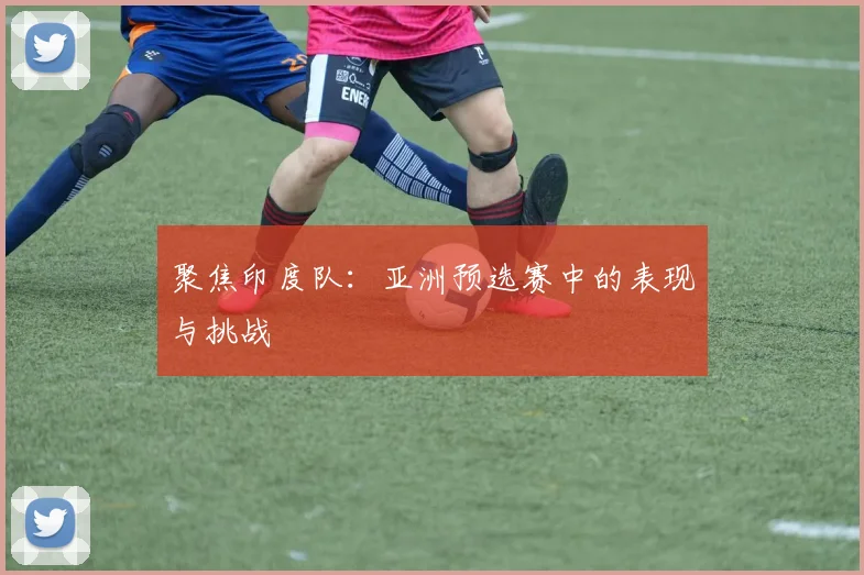 聚焦印度队:亚洲预选赛中的表现与挑战