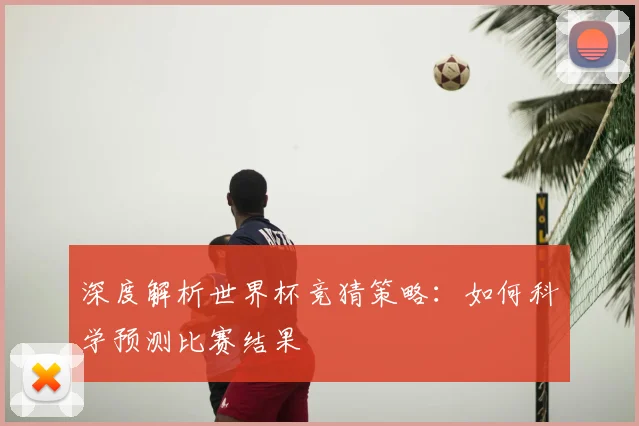 深度解析世界杯竞猜策略:如何科学预测比赛结果
