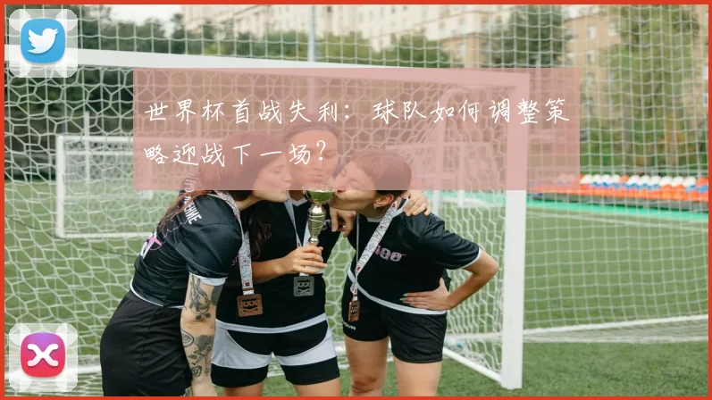 世界杯首战失利:球队如何调整策略迎战下一场?