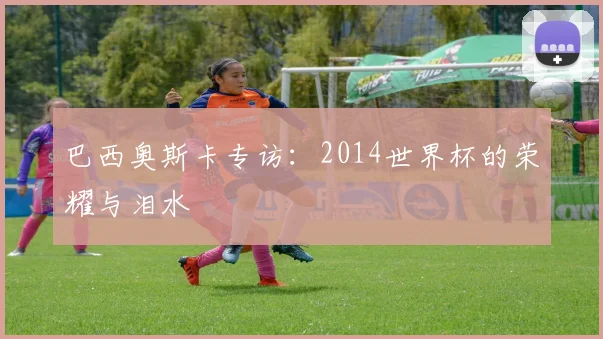巴西奥斯卡专访:2014世界杯的荣耀与泪水