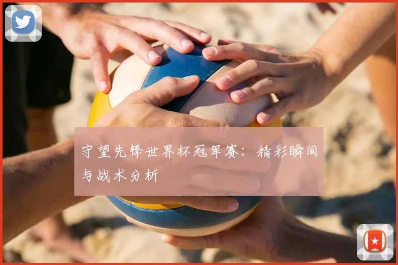 守望先锋世界杯冠军赛:精彩瞬间与战术分析