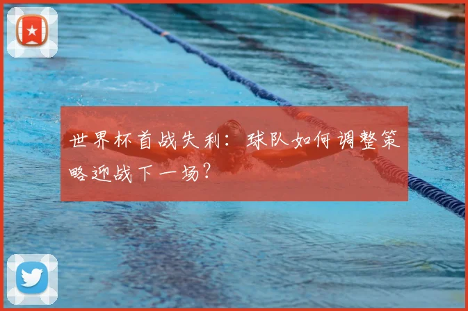 世界杯首战失利:球队如何调整策略迎战下一场?