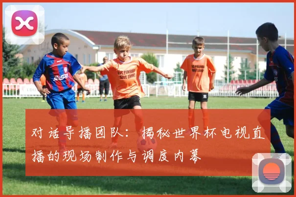 对话导播团队:揭秘世界杯电视直播的现场制作与调度内幕