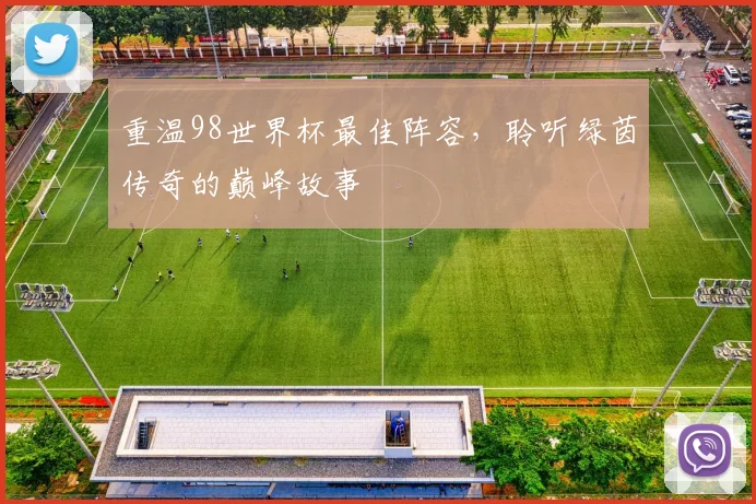 重温98世界杯最佳阵容，聆听绿茵传奇的巅峰故事