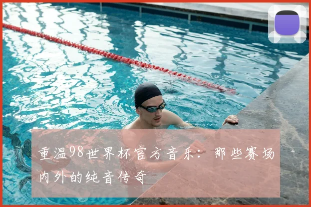重温98世界杯官方音乐：那些赛场内外的纯音传奇