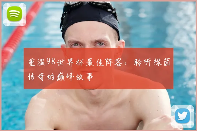 重温98世界杯最佳阵容，聆听绿茵传奇的巅峰故事