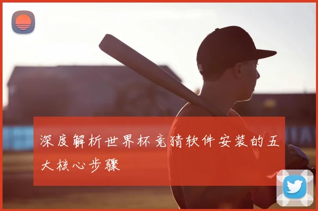 深度解析世界杯竞猜软件安装的五大核心步骤