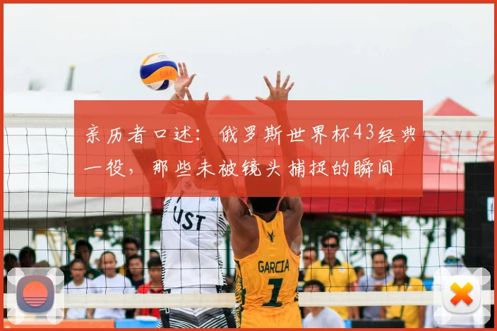 亲历者口述：俄罗斯世界杯43经典一役，那些未被镜头捕捉的瞬间
