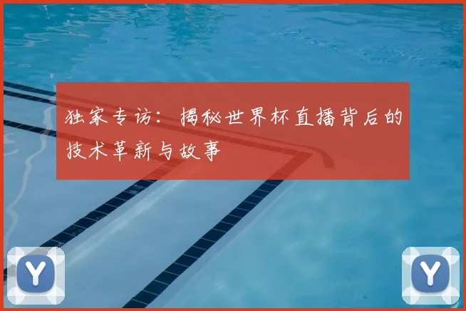 独家专访:揭秘世界杯直播背后的技术革新与故事