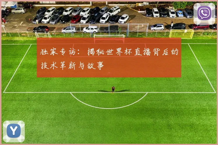 独家专访:揭秘世界杯直播背后的技术革新与故事